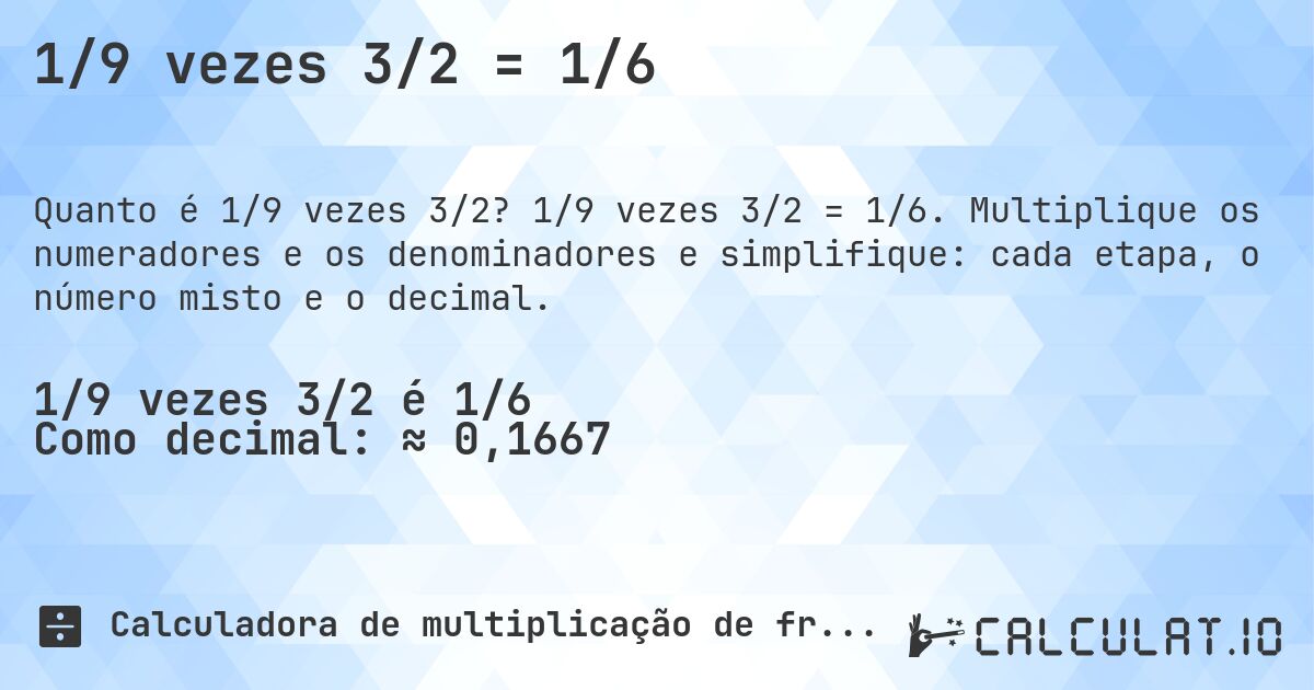 1/9 vezes 3/2 = 1/6. 1/9 vezes 3/2 = 1/6. Multiplique os numeradores e os denominadores e simplifique: cada etapa, o número misto e o decimal.
