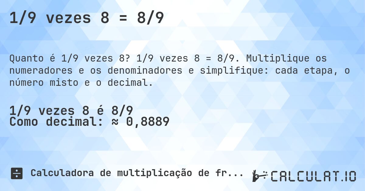 1/9 vezes 8 = 8/9. 1/9 vezes 8 = 8/9. Multiplique os numeradores e os denominadores e simplifique: cada etapa, o número misto e o decimal.