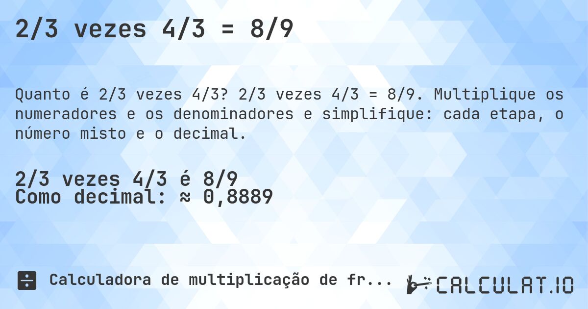 2/3 vezes 4/3 = 8/9. 2/3 vezes 4/3 = 8/9. Multiplique os numeradores e os denominadores e simplifique: cada etapa, o número misto e o decimal.