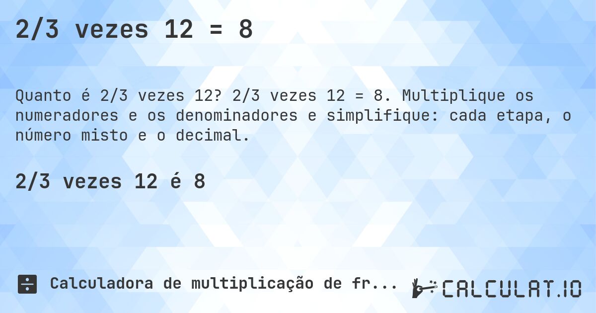 2/3 vezes 12 = 8. 2/3 vezes 12 = 8. Multiplique os numeradores e os denominadores e simplifique: cada etapa, o número misto e o decimal.