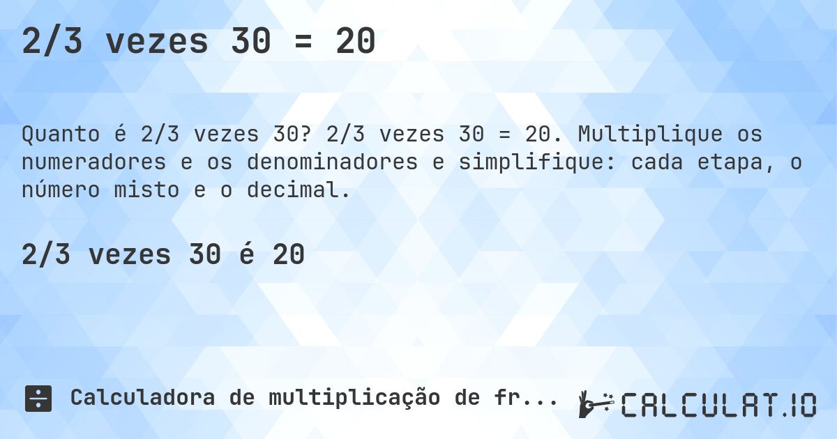 2/3 vezes 30 = 20. 2/3 vezes 30 = 20. Multiplique os numeradores e os denominadores e simplifique: cada etapa, o número misto e o decimal.