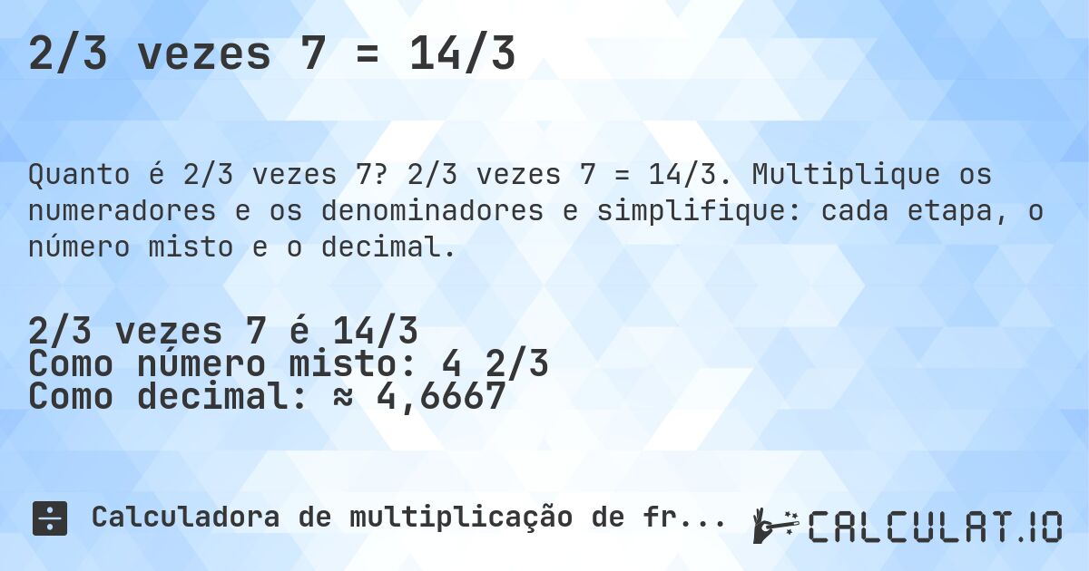 2/3 vezes 7 = 14/3. 2/3 vezes 7 = 14/3. Multiplique os numeradores e os denominadores e simplifique: cada etapa, o número misto e o decimal.