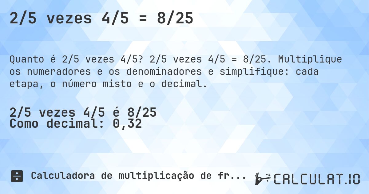 2/5 vezes 4/5 = 8/25. 2/5 vezes 4/5 = 8/25. Multiplique os numeradores e os denominadores e simplifique: cada etapa, o número misto e o decimal.
