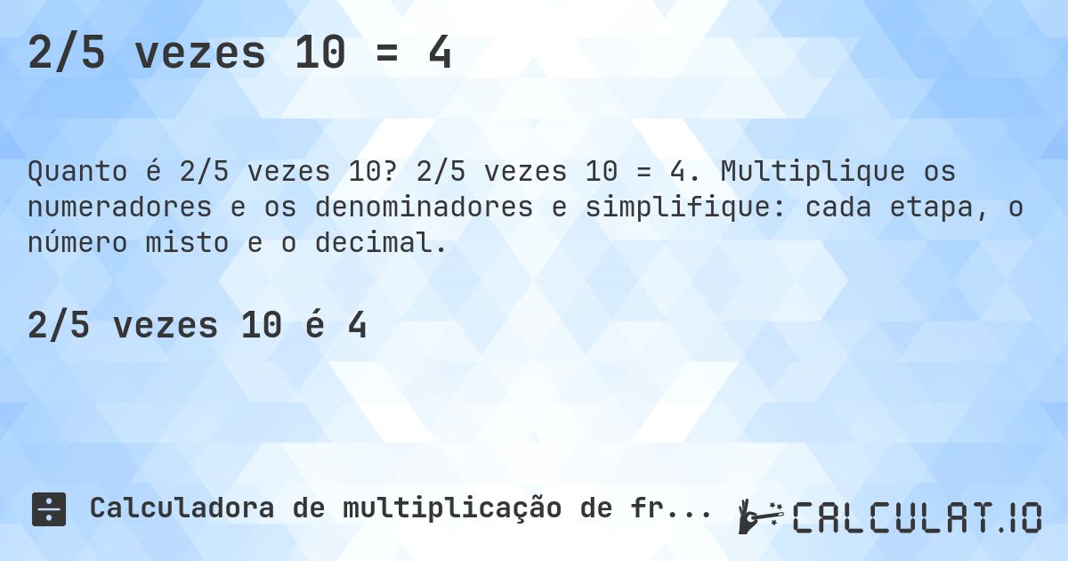 2/5 vezes 10 = 4. 2/5 vezes 10 = 4. Multiplique os numeradores e os denominadores e simplifique: cada etapa, o número misto e o decimal.