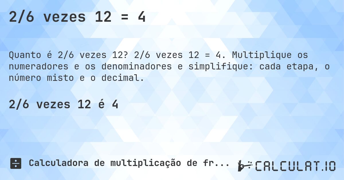 2/6 vezes 12 = 4. 2/6 vezes 12 = 4. Multiplique os numeradores e os denominadores e simplifique: cada etapa, o número misto e o decimal.