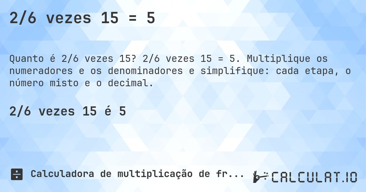 2/6 vezes 15 = 5. 2/6 vezes 15 = 5. Multiplique os numeradores e os denominadores e simplifique: cada etapa, o número misto e o decimal.