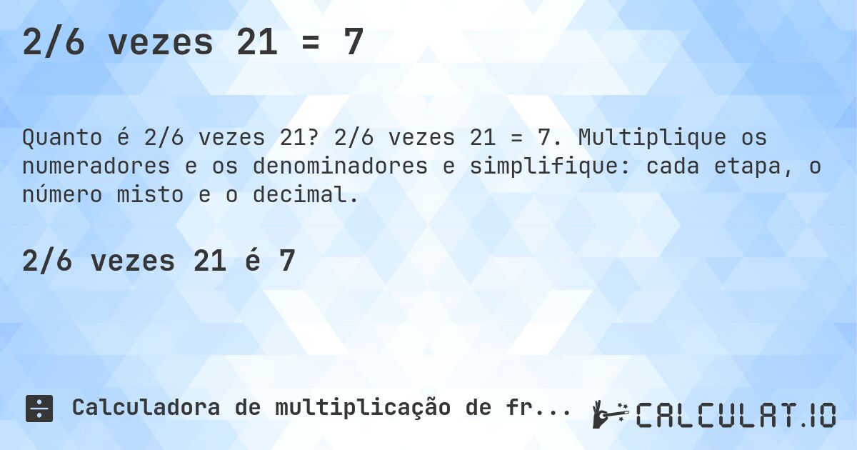 2/6 vezes 21 = 7. 2/6 vezes 21 = 7. Multiplique os numeradores e os denominadores e simplifique: cada etapa, o número misto e o decimal.