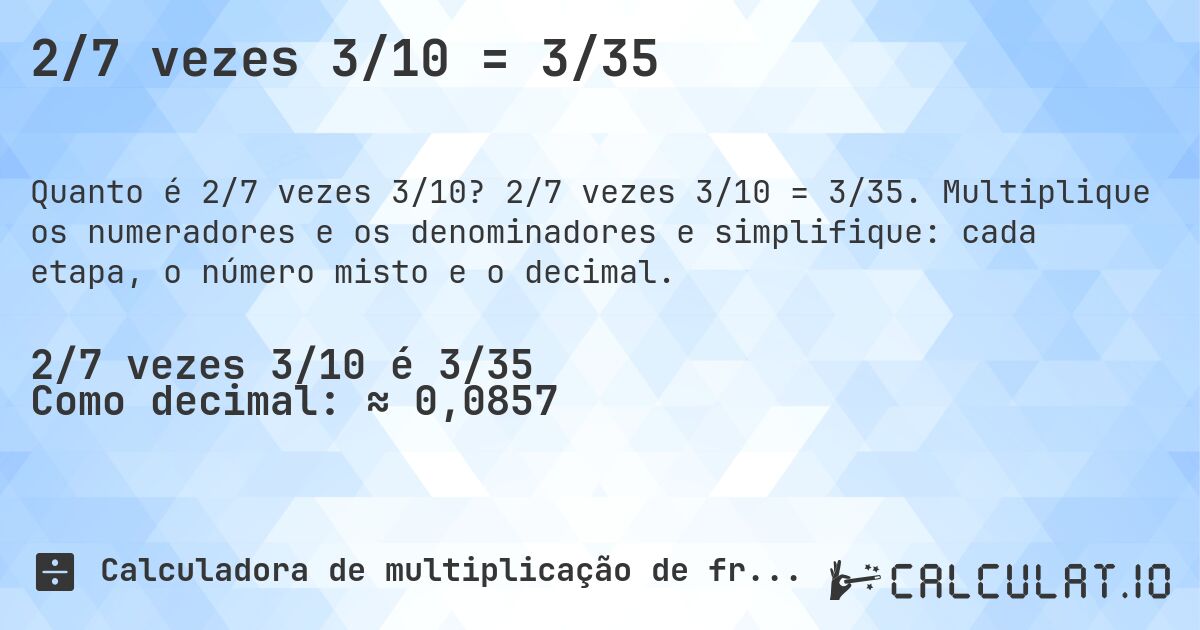 2/7 vezes 3/10 = 3/35. 2/7 vezes 3/10 = 3/35. Multiplique os numeradores e os denominadores e simplifique: cada etapa, o número misto e o decimal.