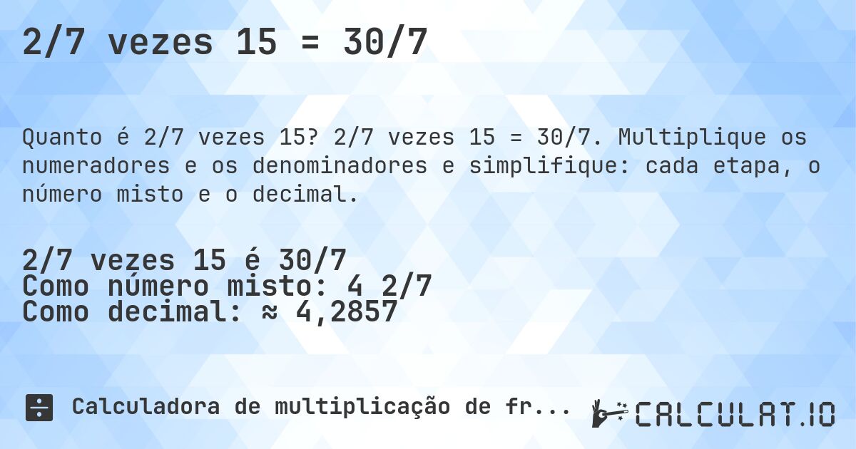 2/7 vezes 15 = 30/7. 2/7 vezes 15 = 30/7. Multiplique os numeradores e os denominadores e simplifique: cada etapa, o número misto e o decimal.