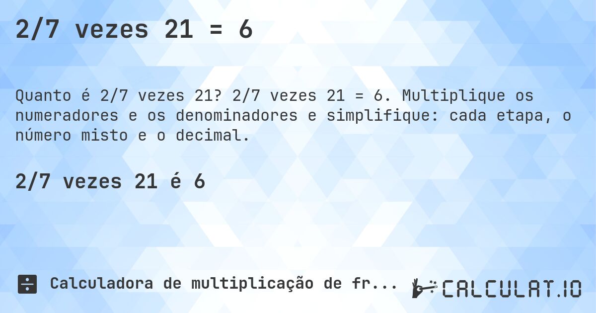 2/7 vezes 21 = 6. 2/7 vezes 21 = 6. Multiplique os numeradores e os denominadores e simplifique: cada etapa, o número misto e o decimal.
