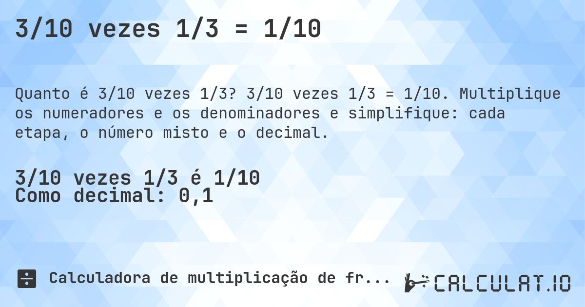 3/10 vezes 1/3 = 1/10. 3/10 vezes 1/3 = 1/10. Multiplique os numeradores e os denominadores e simplifique: cada etapa, o número misto e o decimal.