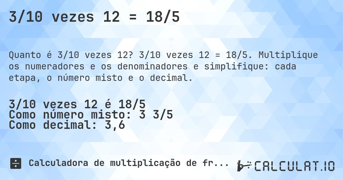 3/10 vezes 12 = 18/5. 3/10 vezes 12 = 18/5. Multiplique os numeradores e os denominadores e simplifique: cada etapa, o número misto e o decimal.