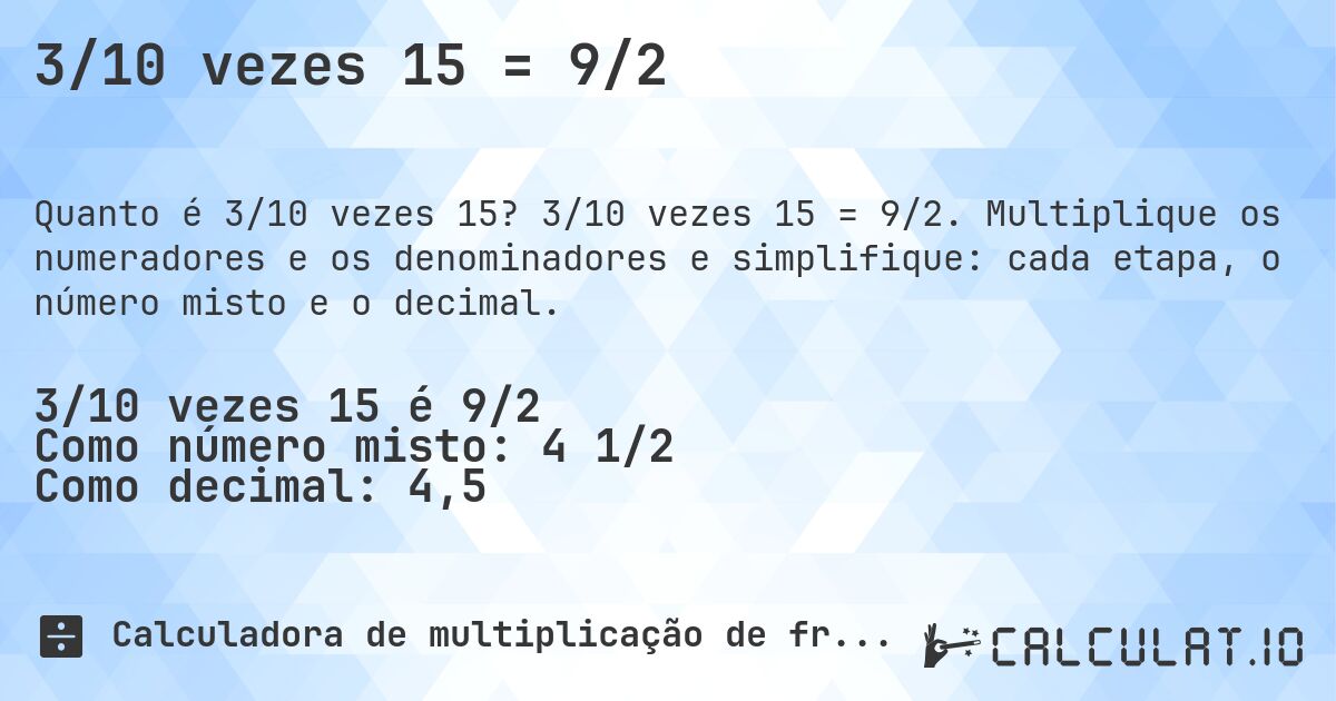 3/10 vezes 15 = 9/2. 3/10 vezes 15 = 9/2. Multiplique os numeradores e os denominadores e simplifique: cada etapa, o número misto e o decimal.