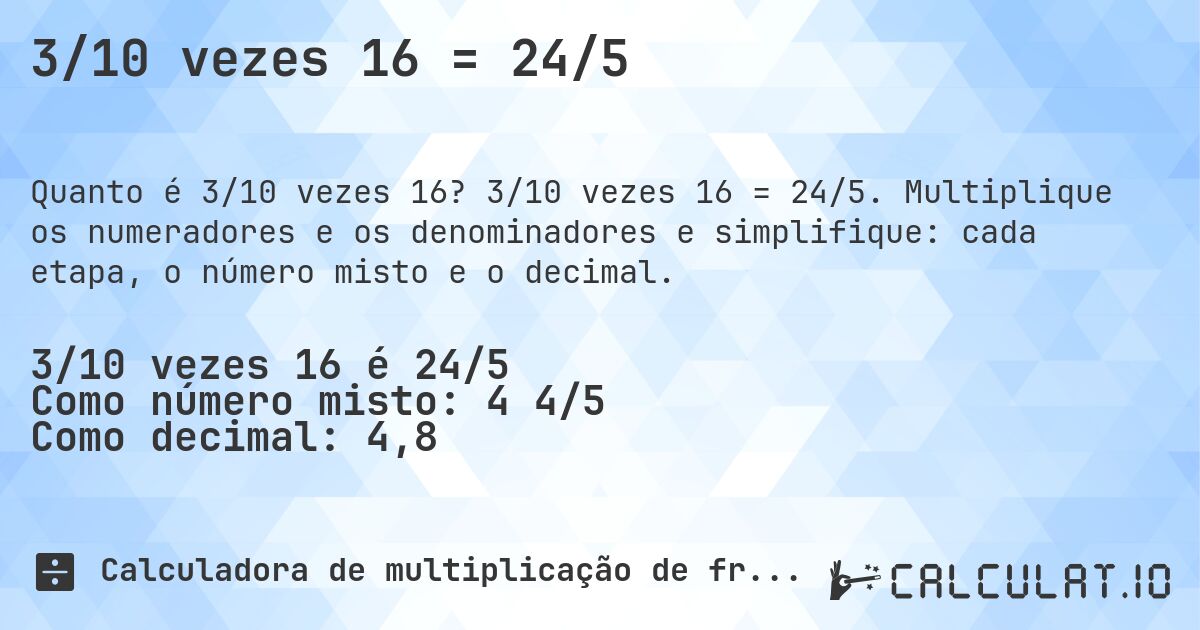 3/10 vezes 16 = 24/5. 3/10 vezes 16 = 24/5. Multiplique os numeradores e os denominadores e simplifique: cada etapa, o número misto e o decimal.