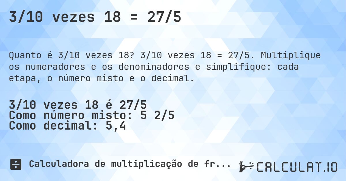 3/10 vezes 18 = 27/5. 3/10 vezes 18 = 27/5. Multiplique os numeradores e os denominadores e simplifique: cada etapa, o número misto e o decimal.