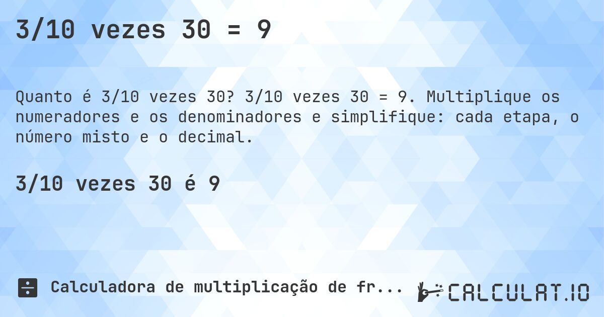 3/10 vezes 30 = 9. 3/10 vezes 30 = 9. Multiplique os numeradores e os denominadores e simplifique: cada etapa, o número misto e o decimal.