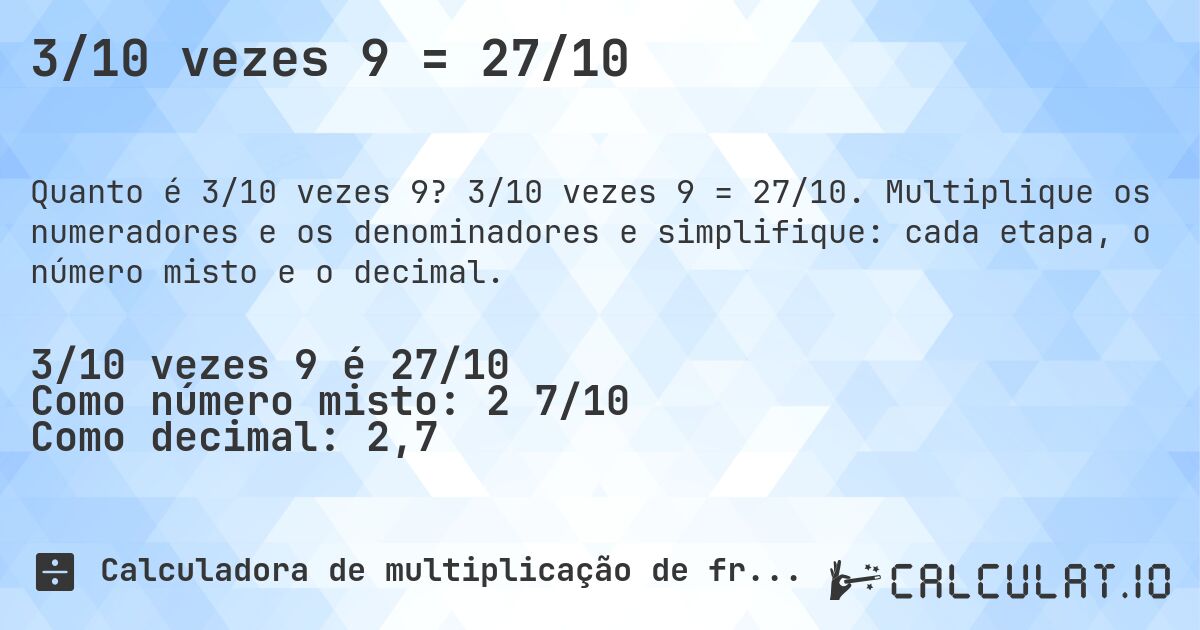 3/10 vezes 9 = 27/10. 3/10 vezes 9 = 27/10. Multiplique os numeradores e os denominadores e simplifique: cada etapa, o número misto e o decimal.