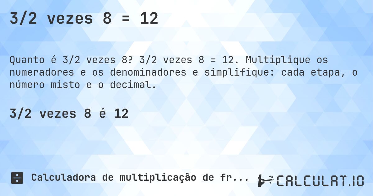 3/2 vezes 8 = 12. 3/2 vezes 8 = 12. Multiplique os numeradores e os denominadores e simplifique: cada etapa, o número misto e o decimal.