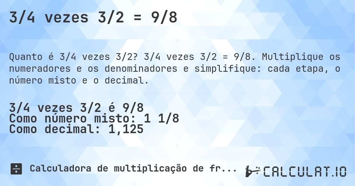3/4 vezes 3/2 = 9/8. 3/4 vezes 3/2 = 9/8. Multiplique os numeradores e os denominadores e simplifique: cada etapa, o número misto e o decimal.