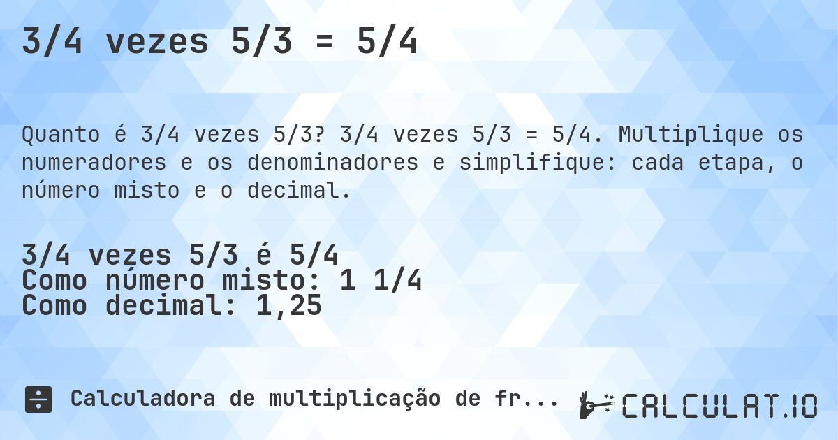 3/4 vezes 5/3 = 5/4. 3/4 vezes 5/3 = 5/4. Multiplique os numeradores e os denominadores e simplifique: cada etapa, o número misto e o decimal.