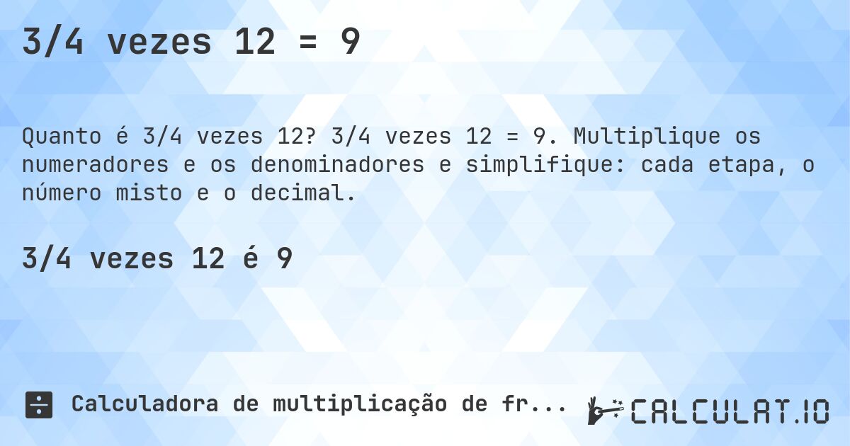 3/4 vezes 12 = 9. 3/4 vezes 12 = 9. Multiplique os numeradores e os denominadores e simplifique: cada etapa, o número misto e o decimal.