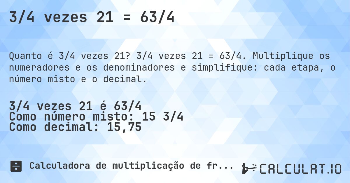 3/4 vezes 21 = 63/4. 3/4 vezes 21 = 63/4. Multiplique os numeradores e os denominadores e simplifique: cada etapa, o número misto e o decimal.