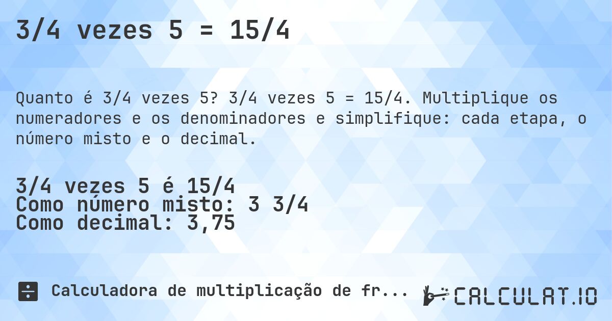 3/4 vezes 5 = 15/4. 3/4 vezes 5 = 15/4. Multiplique os numeradores e os denominadores e simplifique: cada etapa, o número misto e o decimal.