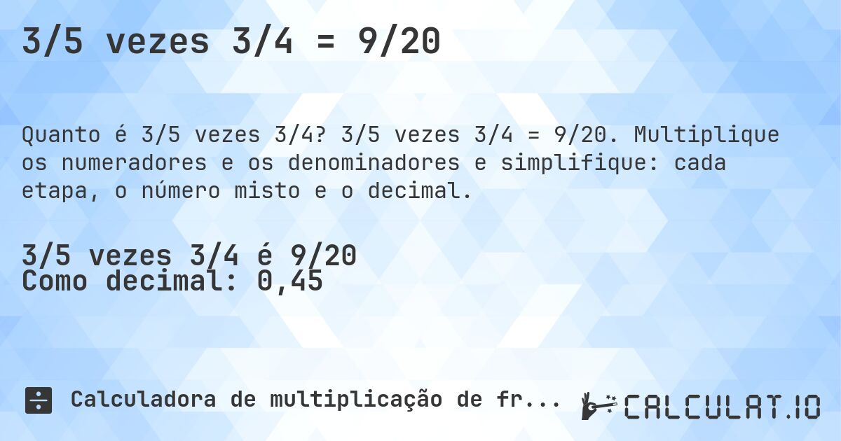 3/5 vezes 3/4 = 9/20. 3/5 vezes 3/4 = 9/20. Multiplique os numeradores e os denominadores e simplifique: cada etapa, o número misto e o decimal.
