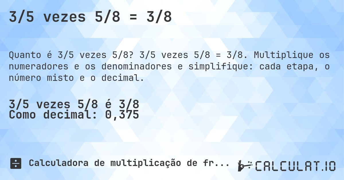 3/5 vezes 5/8 = 3/8. 3/5 vezes 5/8 = 3/8. Multiplique os numeradores e os denominadores e simplifique: cada etapa, o número misto e o decimal.