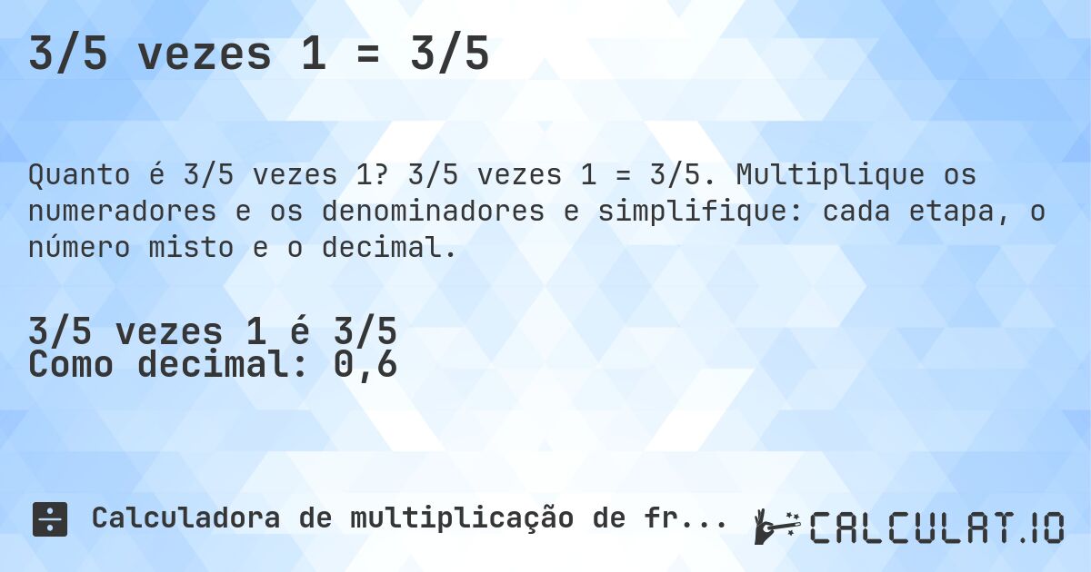3/5 vezes 1 = 3/5. 3/5 vezes 1 = 3/5. Multiplique os numeradores e os denominadores e simplifique: cada etapa, o número misto e o decimal.