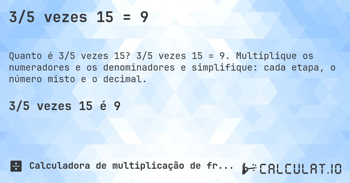 3/5 vezes 15 = 9. 3/5 vezes 15 = 9. Multiplique os numeradores e os denominadores e simplifique: cada etapa, o número misto e o decimal.