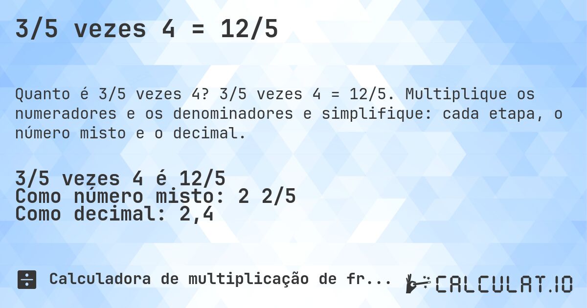 3/5 vezes 4 = 12/5. 3/5 vezes 4 = 12/5. Multiplique os numeradores e os denominadores e simplifique: cada etapa, o número misto e o decimal.