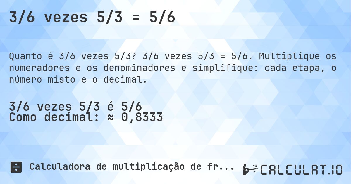 3/6 vezes 5/3 = 5/6. 3/6 vezes 5/3 = 5/6. Multiplique os numeradores e os denominadores e simplifique: cada etapa, o número misto e o decimal.