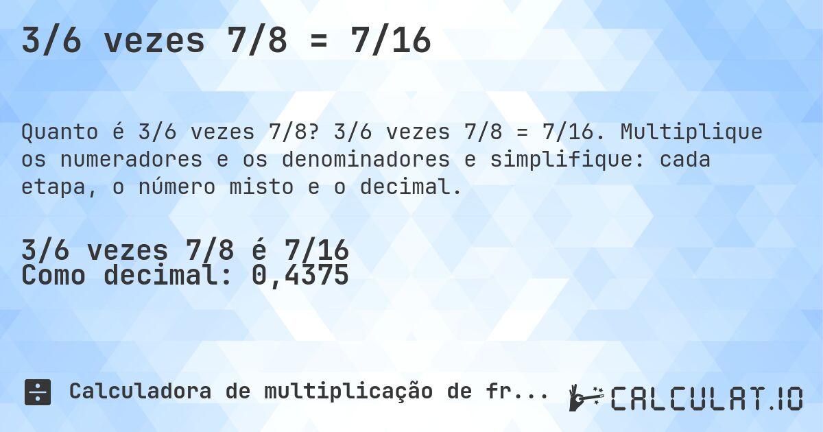 3/6 vezes 7/8 = 7/16. 3/6 vezes 7/8 = 7/16. Multiplique os numeradores e os denominadores e simplifique: cada etapa, o número misto e o decimal.