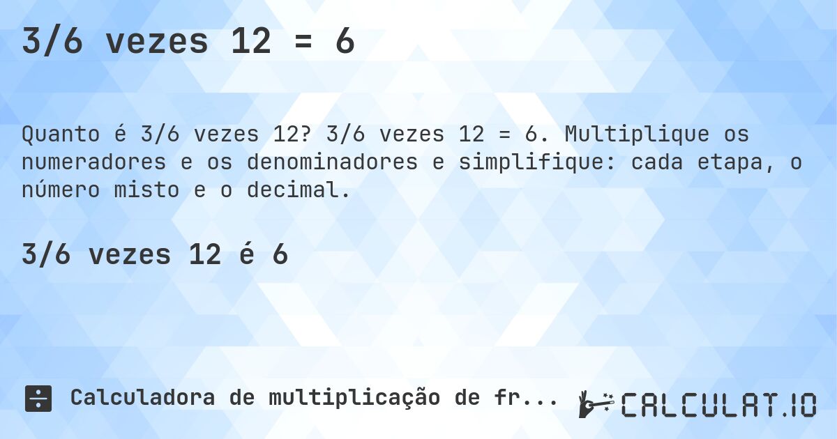 3/6 vezes 12 = 6. 3/6 vezes 12 = 6. Multiplique os numeradores e os denominadores e simplifique: cada etapa, o número misto e o decimal.