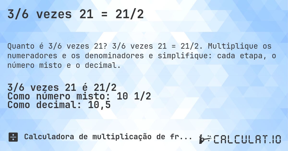 3/6 vezes 21 = 21/2. 3/6 vezes 21 = 21/2. Multiplique os numeradores e os denominadores e simplifique: cada etapa, o número misto e o decimal.