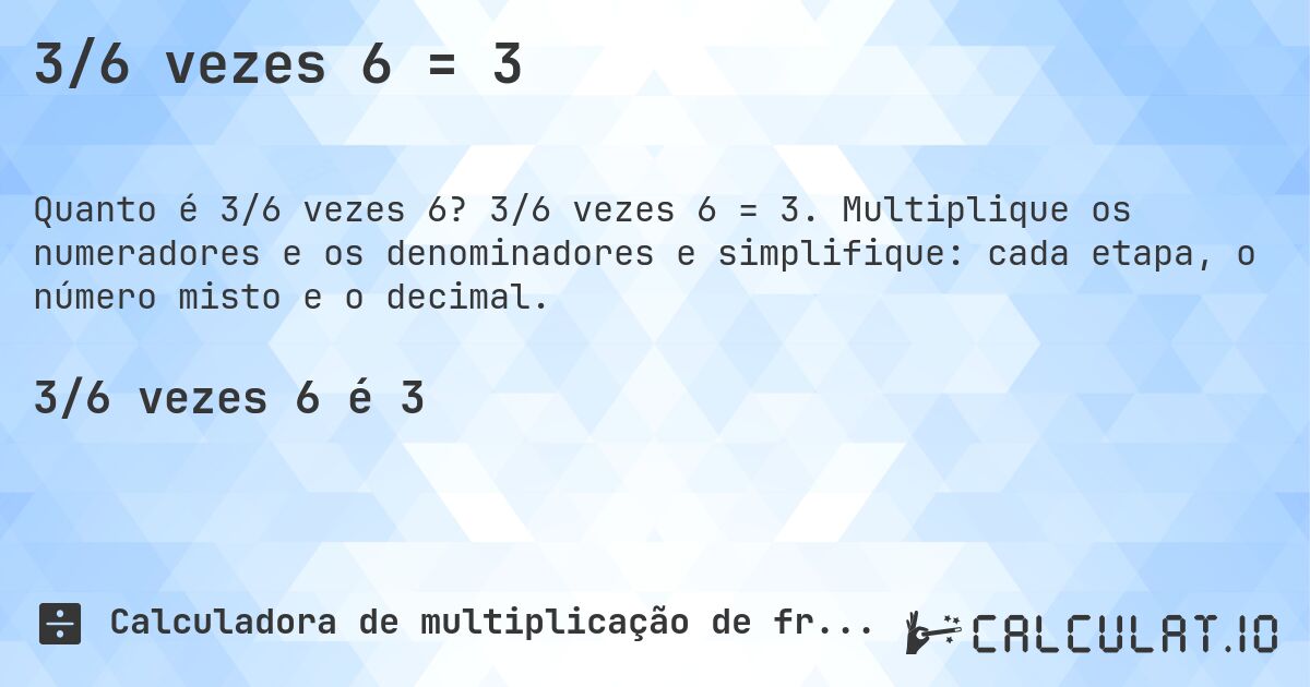 3/6 vezes 6 = 3. 3/6 vezes 6 = 3. Multiplique os numeradores e os denominadores e simplifique: cada etapa, o número misto e o decimal.