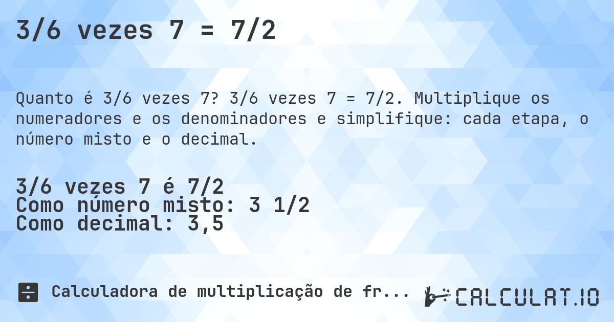 3/6 vezes 7 = 7/2. 3/6 vezes 7 = 7/2. Multiplique os numeradores e os denominadores e simplifique: cada etapa, o número misto e o decimal.