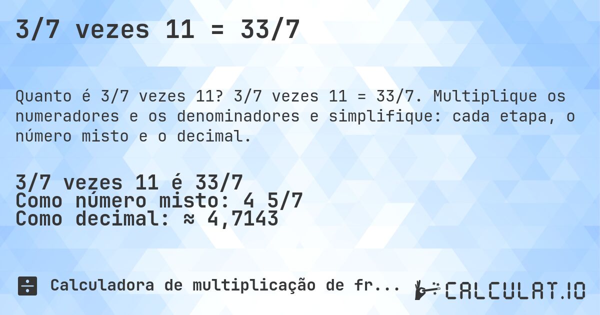 3/7 vezes 11 = 33/7. 3/7 vezes 11 = 33/7. Multiplique os numeradores e os denominadores e simplifique: cada etapa, o número misto e o decimal.