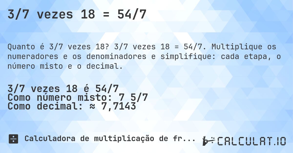 3/7 vezes 18 = 54/7. 3/7 vezes 18 = 54/7. Multiplique os numeradores e os denominadores e simplifique: cada etapa, o número misto e o decimal.