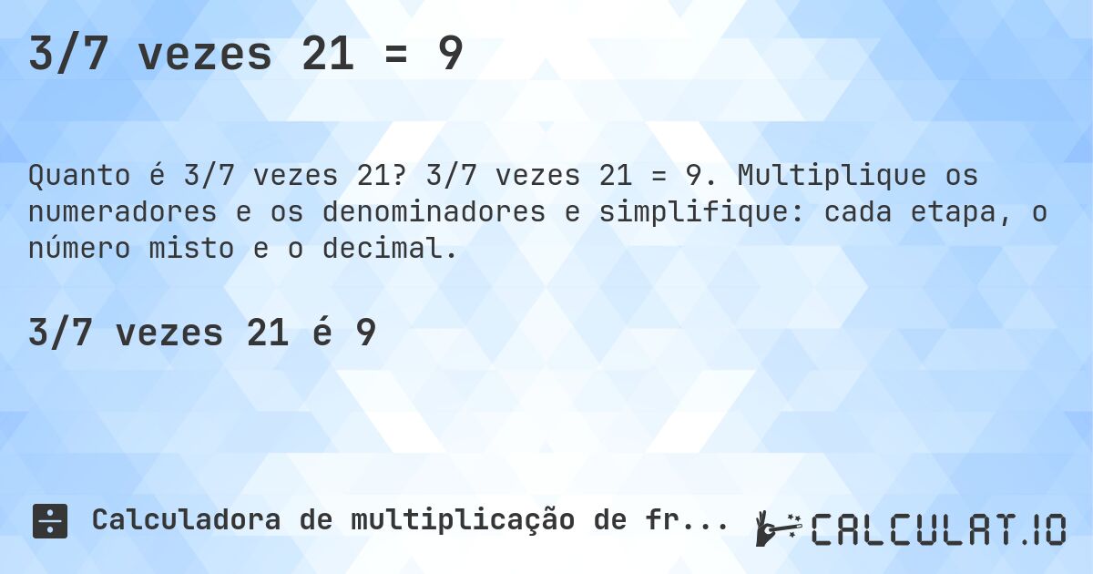 3/7 vezes 21 = 9. 3/7 vezes 21 = 9. Multiplique os numeradores e os denominadores e simplifique: cada etapa, o número misto e o decimal.