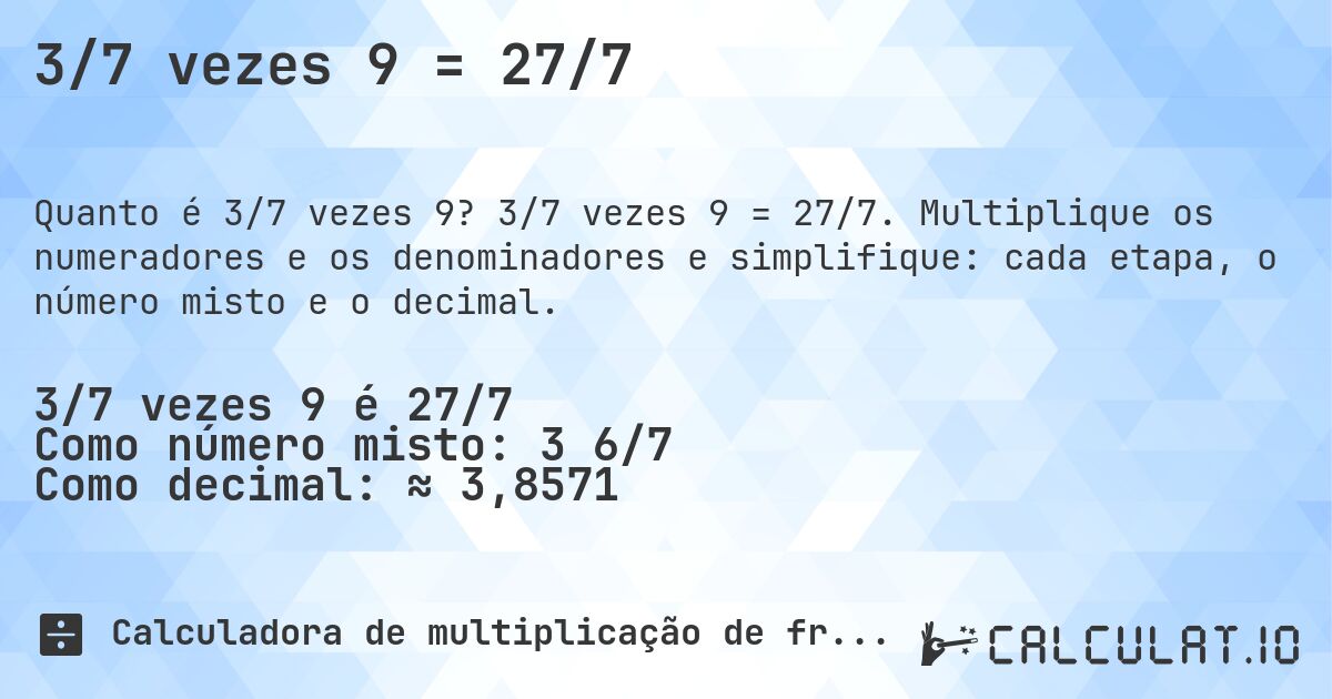 3/7 vezes 9 = 27/7. 3/7 vezes 9 = 27/7. Multiplique os numeradores e os denominadores e simplifique: cada etapa, o número misto e o decimal.