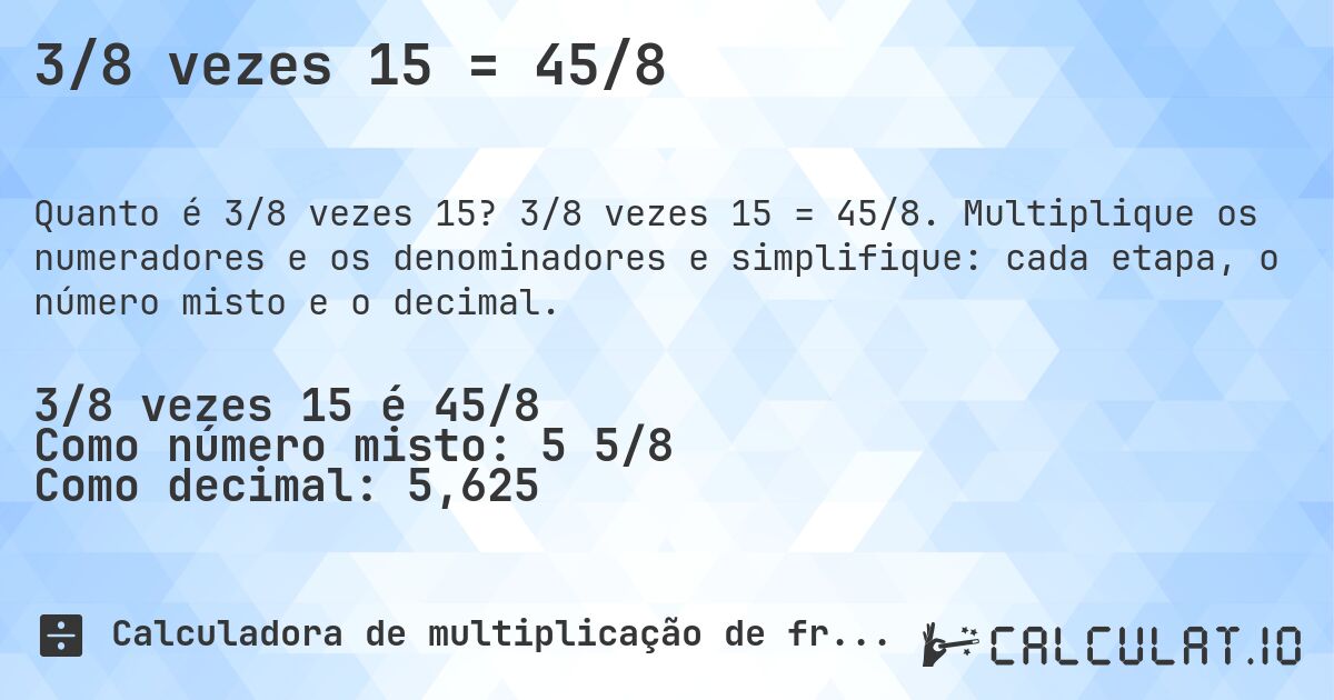 3/8 vezes 15 = 45/8. 3/8 vezes 15 = 45/8. Multiplique os numeradores e os denominadores e simplifique: cada etapa, o número misto e o decimal.