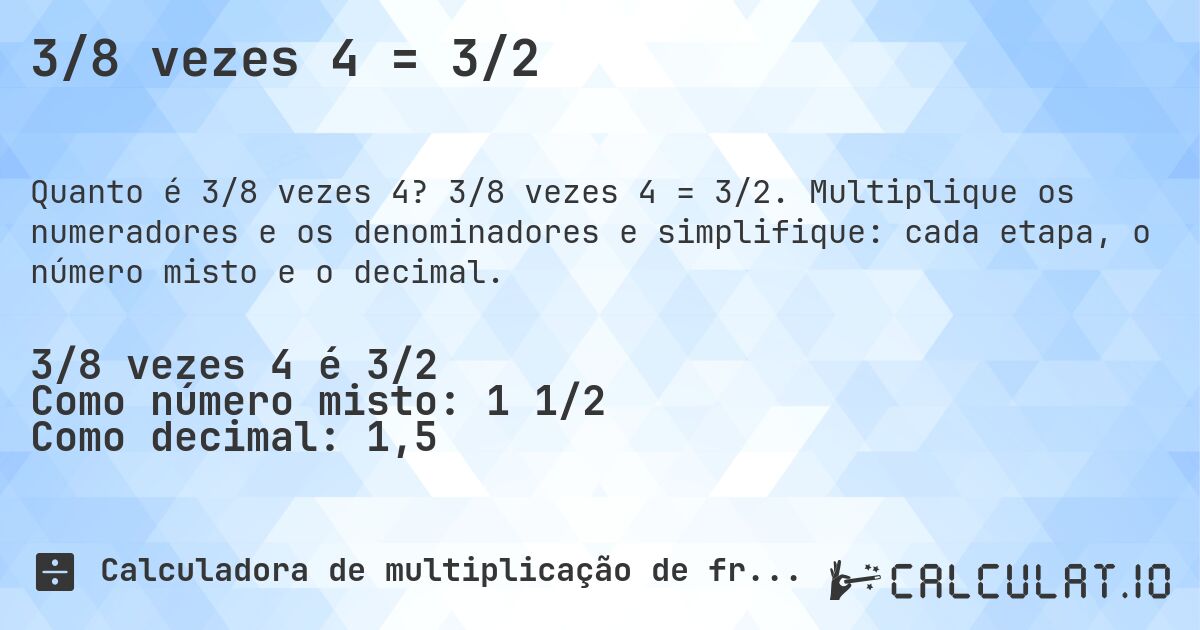 3/8 vezes 4 = 3/2. 3/8 vezes 4 = 3/2. Multiplique os numeradores e os denominadores e simplifique: cada etapa, o número misto e o decimal.