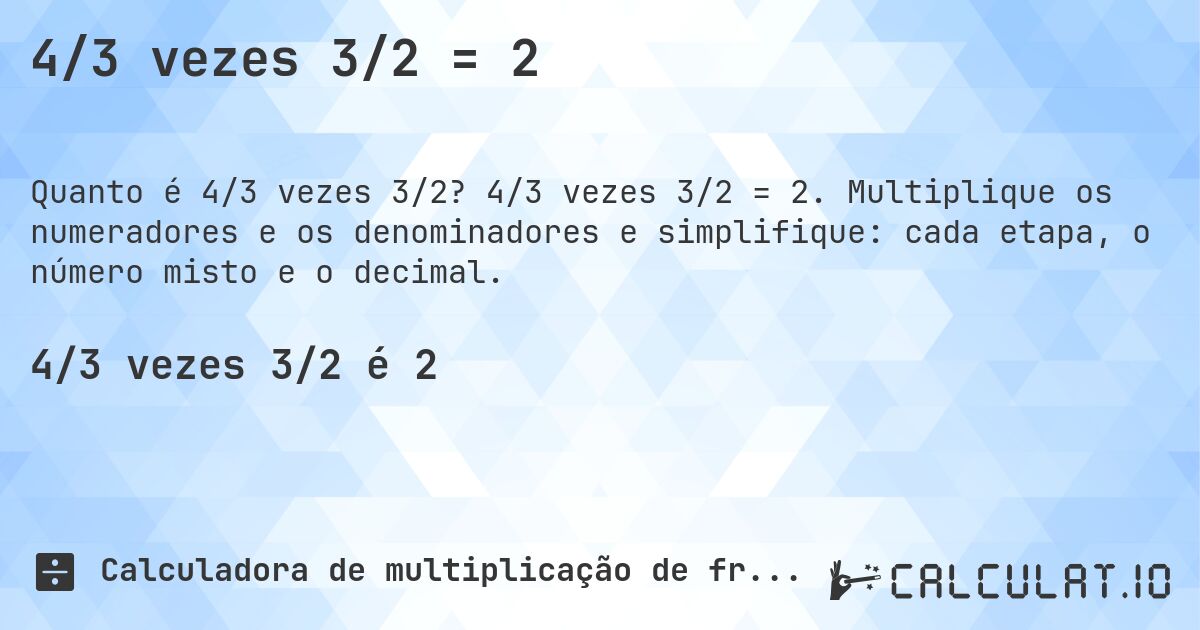 4/3 vezes 3/2 = 2. 4/3 vezes 3/2 = 2. Multiplique os numeradores e os denominadores e simplifique: cada etapa, o número misto e o decimal.
