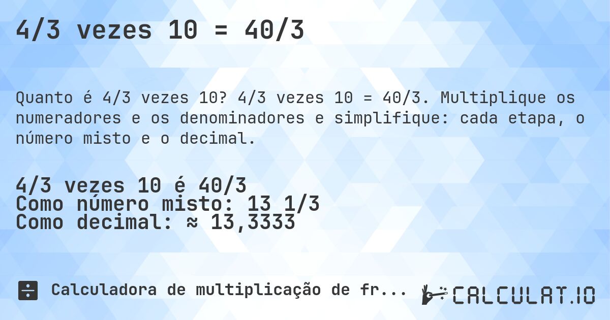 4/3 vezes 10 = 40/3. 4/3 vezes 10 = 40/3. Multiplique os numeradores e os denominadores e simplifique: cada etapa, o número misto e o decimal.