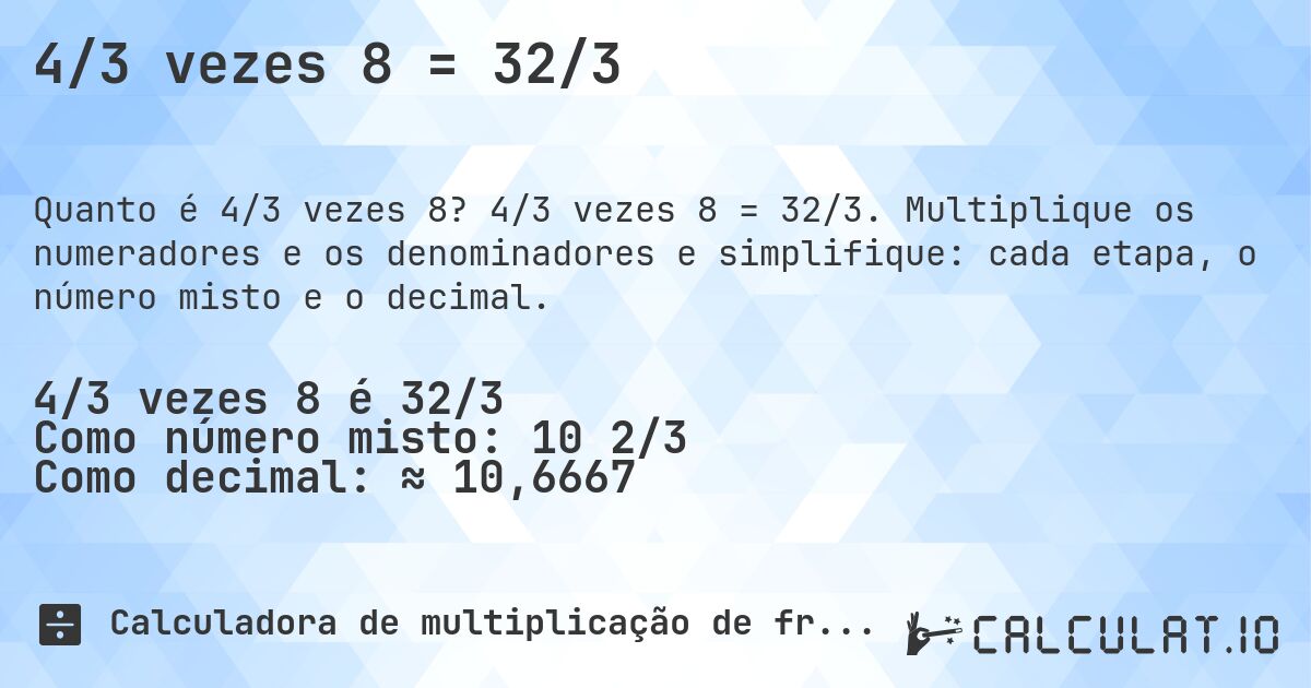 4/3 vezes 8 = 32/3. 4/3 vezes 8 = 32/3. Multiplique os numeradores e os denominadores e simplifique: cada etapa, o número misto e o decimal.