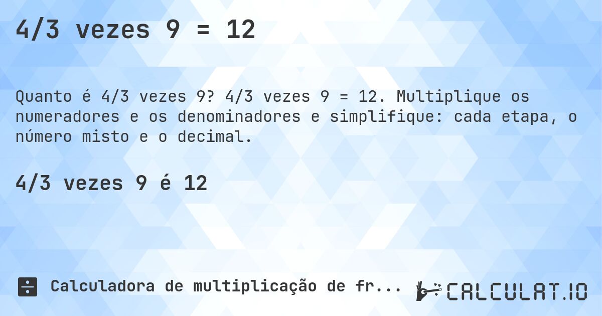 4/3 vezes 9 = 12. 4/3 vezes 9 = 12. Multiplique os numeradores e os denominadores e simplifique: cada etapa, o número misto e o decimal.