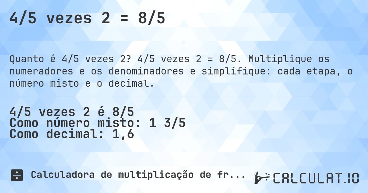 4/5 vezes 2 = 8/5. 4/5 vezes 2 = 8/5. Multiplique os numeradores e os denominadores e simplifique: cada etapa, o número misto e o decimal.