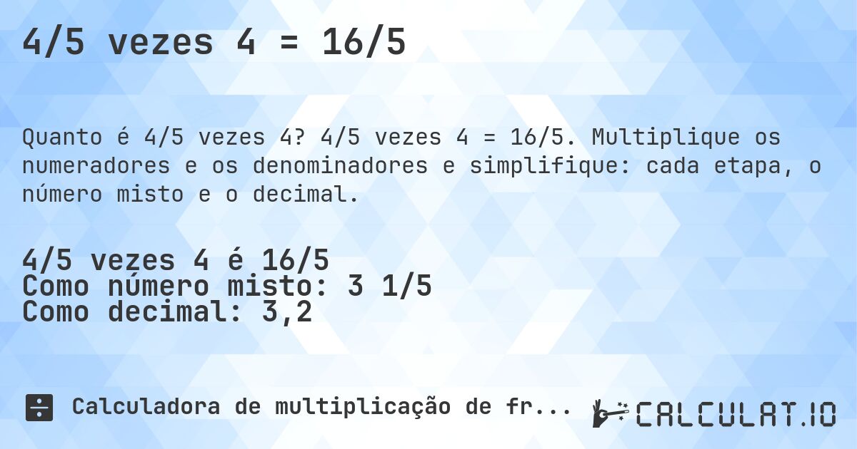 4/5 vezes 4 = 16/5. 4/5 vezes 4 = 16/5. Multiplique os numeradores e os denominadores e simplifique: cada etapa, o número misto e o decimal.